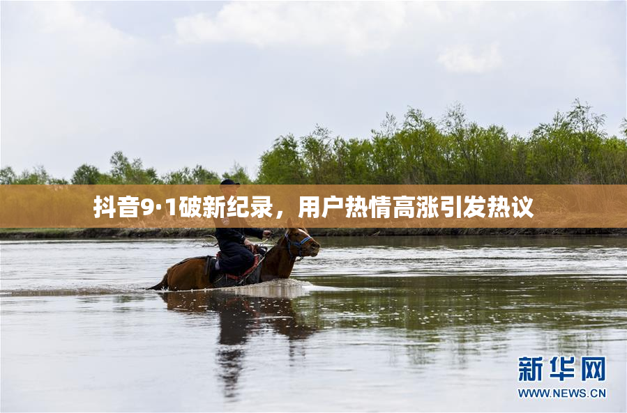 抖音9·1破新纪录，用户热情高涨引发热议