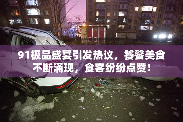 91极品盛宴引发热议，饕餮美食不断涌现，食客纷纷点赞！