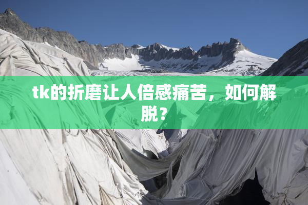 tk的折磨让人倍感痛苦，如何解脱？
