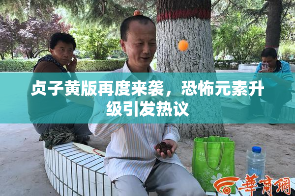贞子黄版再度来袭，恐怖元素升级引发热议