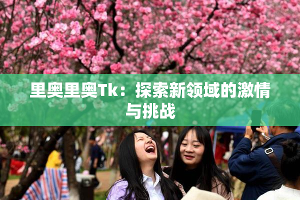 里奥里奥Tk：探索新领域的激情与挑战