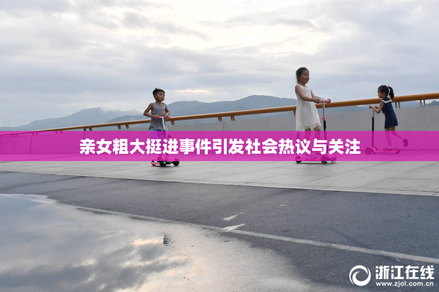 亲女粗大挺进事件引发社会热议与关注