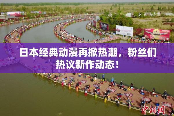 日本经典动漫再掀热潮，粉丝们热议新作动态！