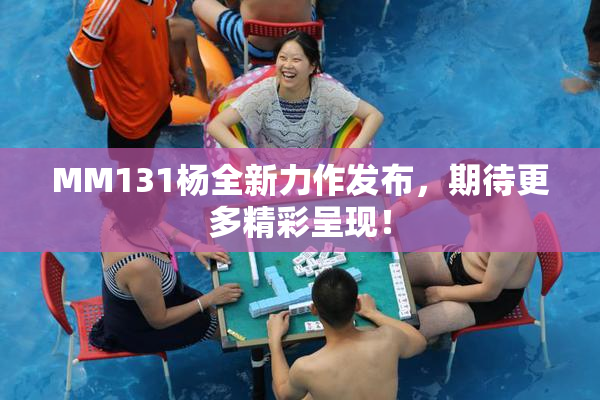 MM131杨全新力作发布，期待更多精彩呈现！