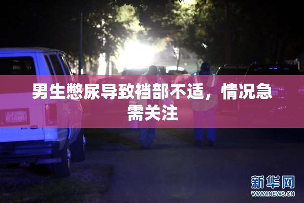 男生憋尿导致裆部不适，情况急需关注