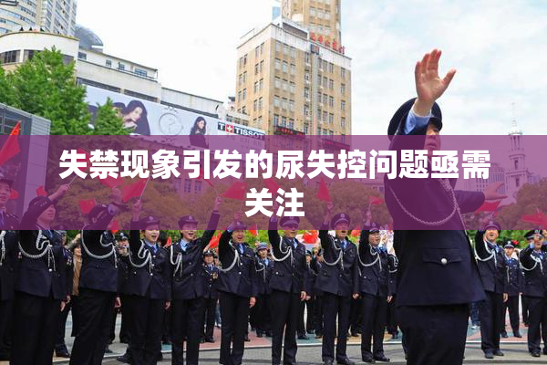 失禁现象引发的尿失控问题亟需关注