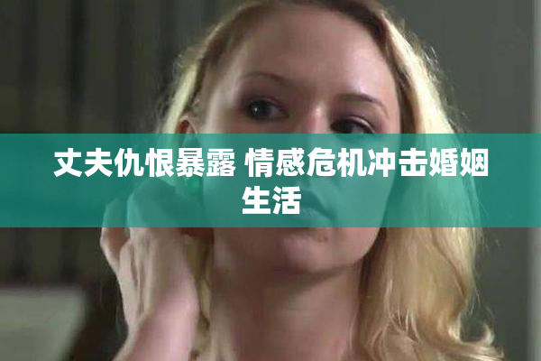 丈夫仇恨暴露 情感危机冲击婚姻生活