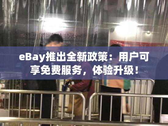 eBay推出全新政策：用户可享免费服务，体验升级！