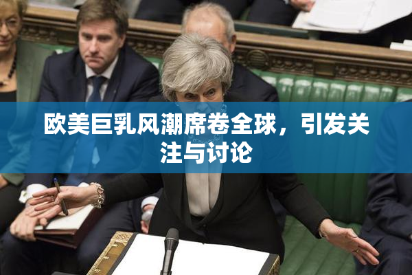 欧美巨乳风潮席卷全球，引发关注与讨论