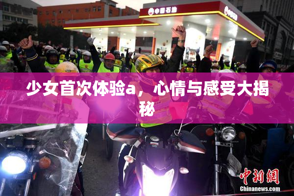 少女首次体验a，心情与感受大揭秘