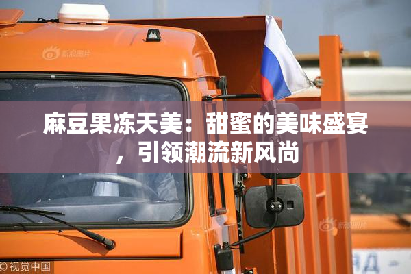 麻豆果冻天美：甜蜜的美味盛宴，引领潮流新风尚