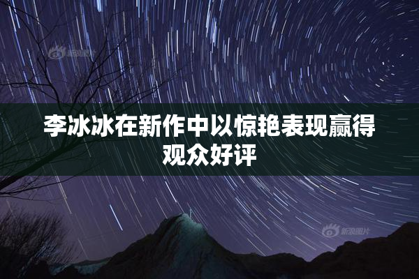 李冰冰在新作中以惊艳表现赢得观众好评