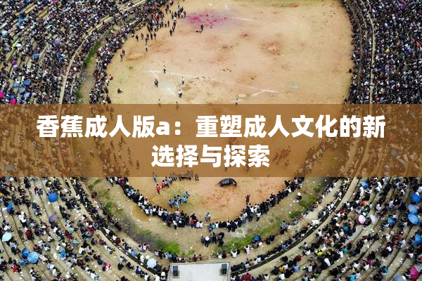 香蕉成人版a：重塑成人文化的新选择与探索