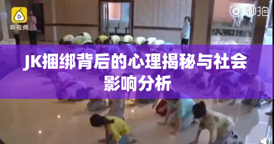 JK捆绑背后的心理揭秘与社会影响分析