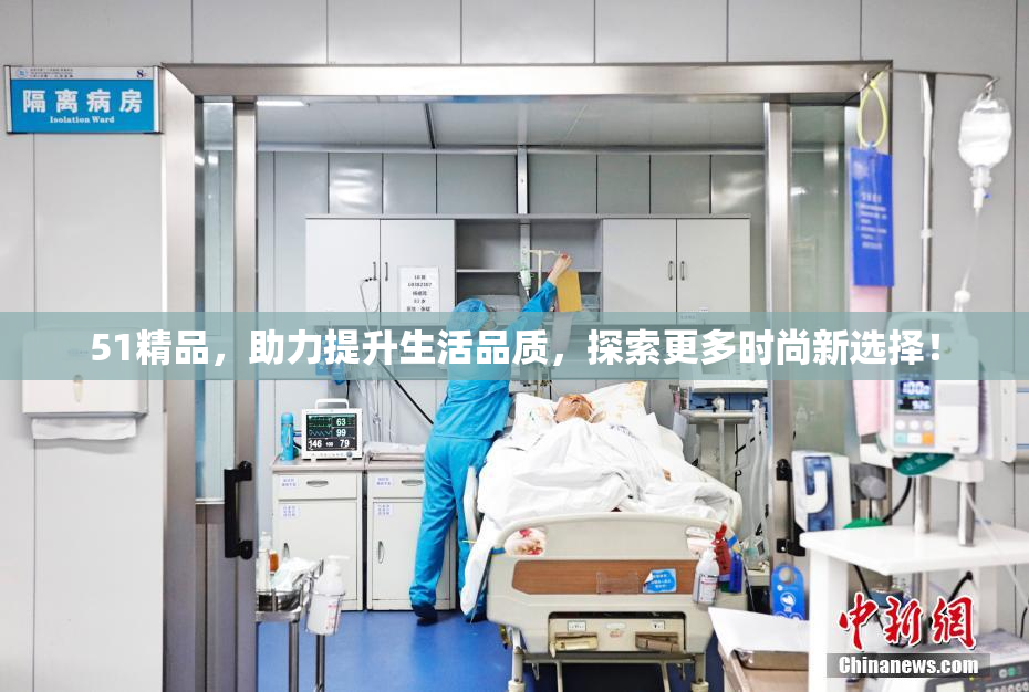 51精品，助力提升生活品质，探索更多时尚新选择！
