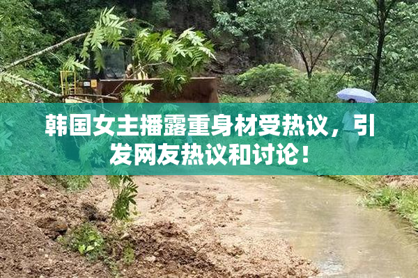 韩国女主播露重身材受热议，引发网友热议和讨论！