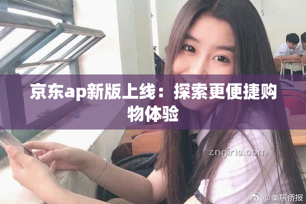 京东ap新版上线：探索更便捷购物体验