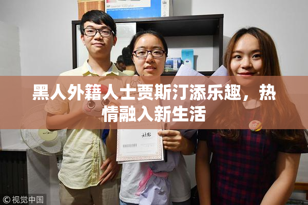 黑人外籍人士贾斯汀添乐趣，热情融入新生活