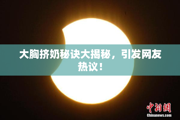 大胸挤奶秘诀大揭秘，引发网友热议！
