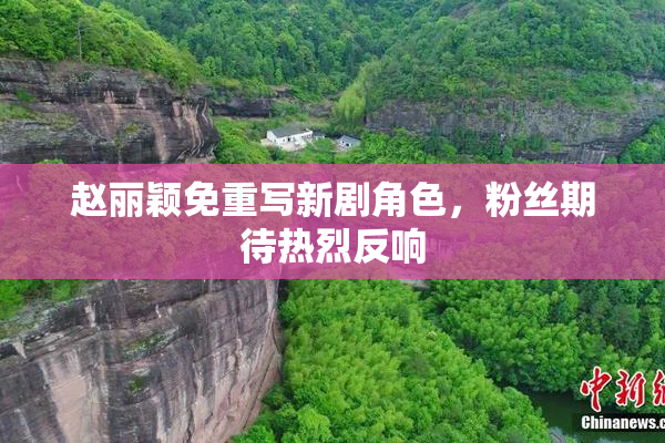 赵丽颖免重写新剧角色，粉丝期待热烈反响