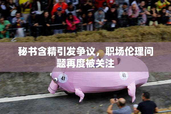 秘书含精引发争议，职场伦理问题再度被关注