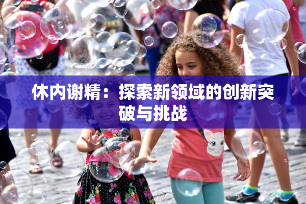 休内谢精：探索新领域的创新突破与挑战