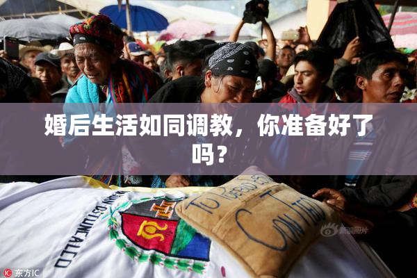 婚后生活如同调教，你准备好了吗？