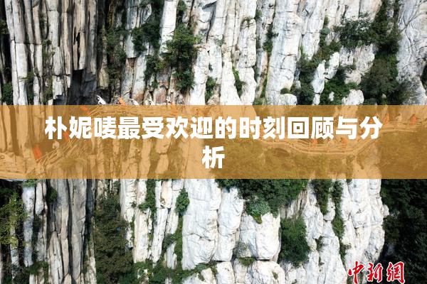朴妮唛最受欢迎的时刻回顾与分析