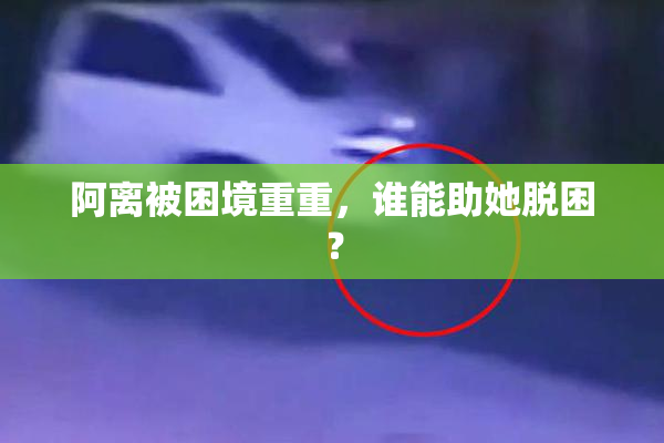 阿离被困境重重，谁能助她脱困？