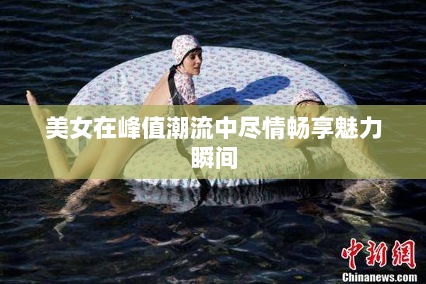 美女在峰值潮流中尽情畅享魅力瞬间