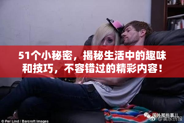51个小秘密，揭秘生活中的趣味和技巧，不容错过的精彩内容！