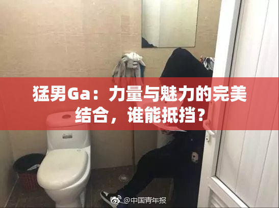 猛男Ga：力量与魅力的完美结合，谁能抵挡？