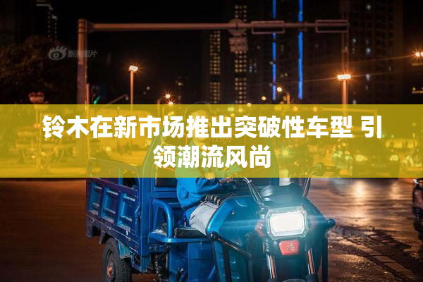 铃木在新市场推出突破性车型 引领潮流风尚