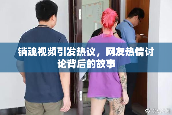 销魂视频引发热议，网友热情讨论背后的故事