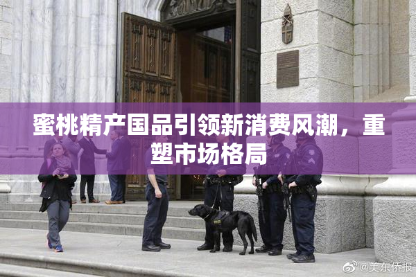 蜜桃精产国品引领新消费风潮，重塑市场格局