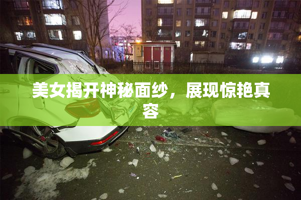 美女揭开神秘面纱，展现惊艳真容