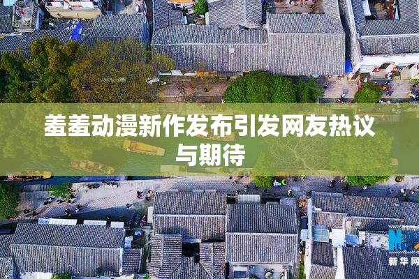 羞羞动漫新作发布引发网友热议与期待
