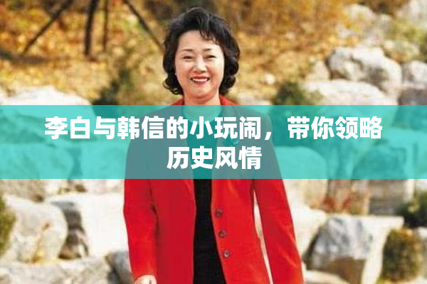 李白与韩信的小玩闹，带你领略历史风情