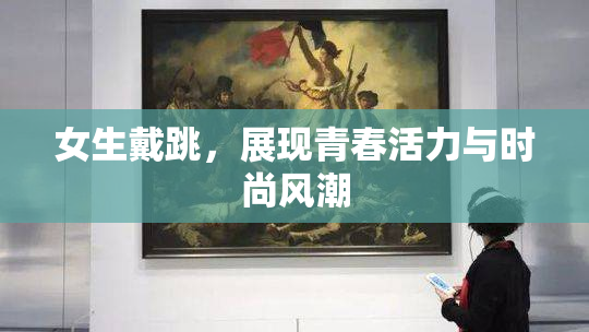 女生戴跳，展现青春活力与时尚风潮
