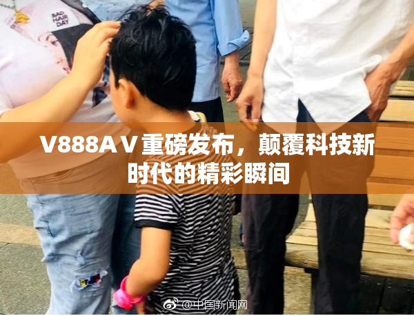 V888AⅤ重磅发布，颠覆科技新时代的精彩瞬间