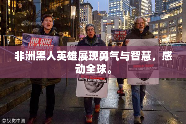 非洲黑人英雄展现勇气与智慧，感动全球。