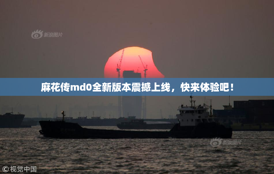 麻花传md0全新版本震撼上线，快来体验吧！