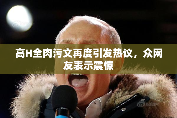 高H全肉污文再度引发热议，众网友表示震惊