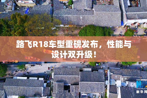 路飞R18车型重磅发布，性能与设计双升级！