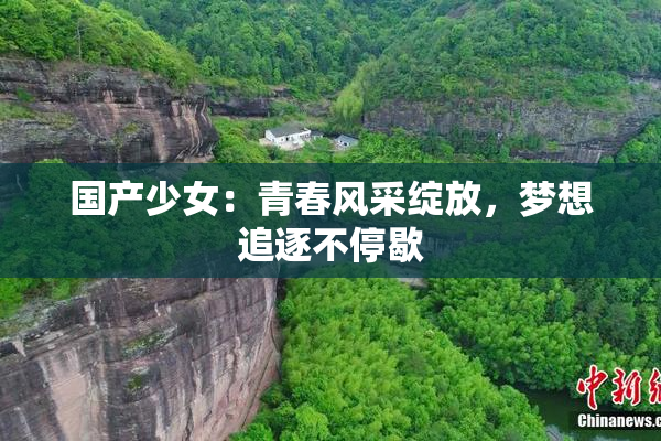 国产少女：青春风采绽放，梦想追逐不停歇