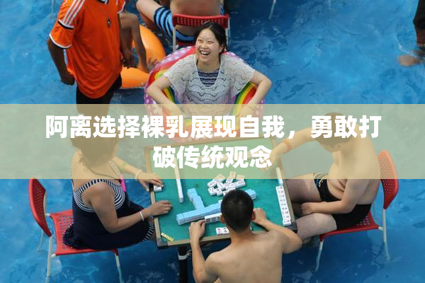 阿离选择裸乳展现自我，勇敢打破传统观念