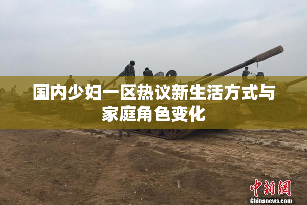 国内少妇一区热议新生活方式与家庭角色变化