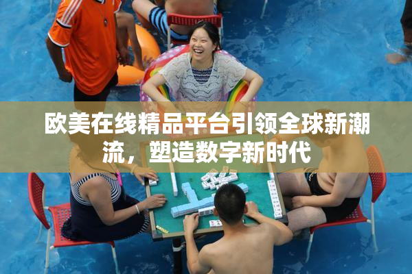 欧美在线精品平台引领全球新潮流，塑造数字新时代
