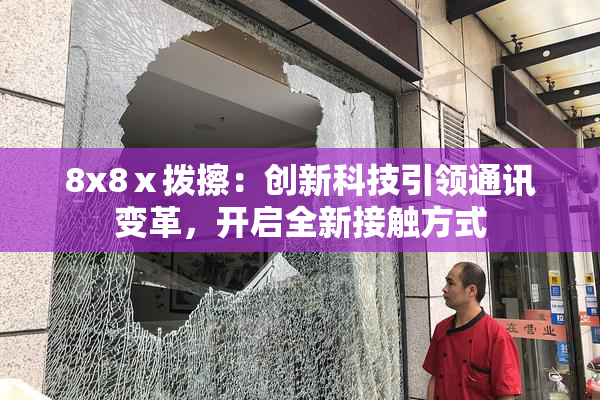 8x8ⅹ拨擦：创新科技引领通讯变革，开启全新接触方式