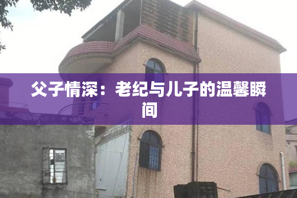 父子情深：老纪与儿子的温馨瞬间